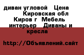 диван угловой › Цена ­ 15 000 - Кировская обл., Киров г. Мебель, интерьер » Диваны и кресла   
